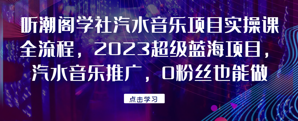 听潮阁学社汽水音乐项目实操课全流程，2023超级蓝海项目，汽水音乐推广，0粉丝也能做！-天逸网创社