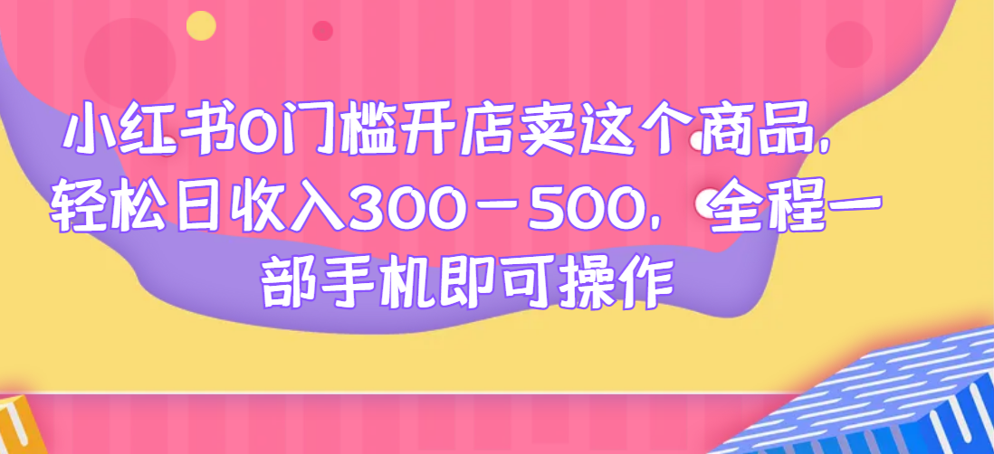 小红书0门槛开店卖这个商品，轻松日收入300-500，全程一部手机即可操作-天逸网创社