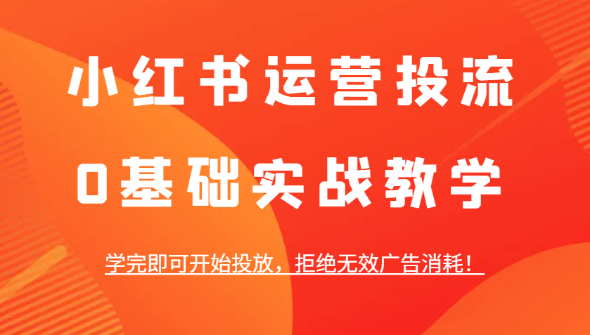 小红书运营投流，0基础实战教学，学完即可开始投放，拒绝无效广告消耗！-天逸网创社