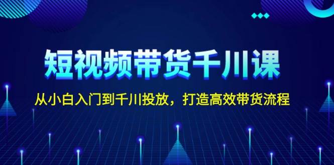 短视频带货千川课，从小白入门到千川投放，打造高效带货流程-天逸网创社