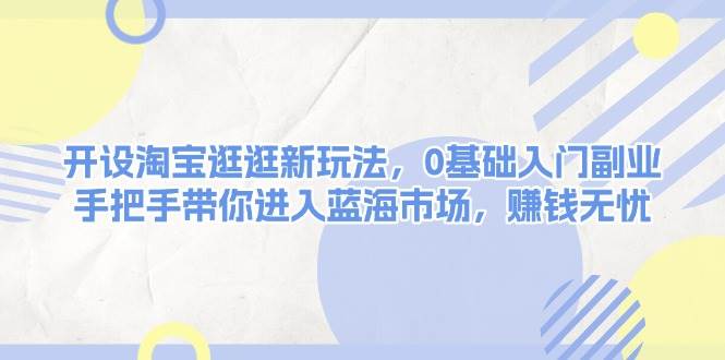 开设淘宝逛逛新玩法，0基础入门副业，手把手带你进入蓝海市场，赚钱无忧-天逸网创社