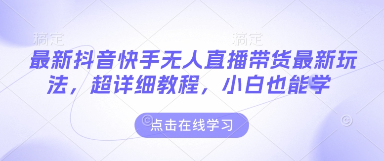 最新抖音快手无人直播带货玩法，超详细教程，小白也能学-天逸网创社