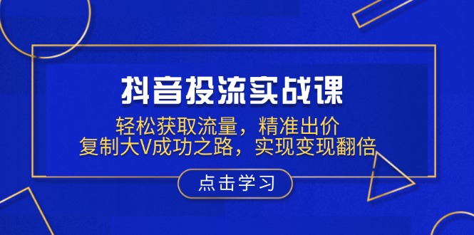 抖音投流实战课，轻松获取流量，精准出价，复制大V成功之路，实现变现翻倍-天逸网创社