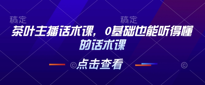 茶叶主播话术课，0基础也能听得懂的话术课-天逸网创社