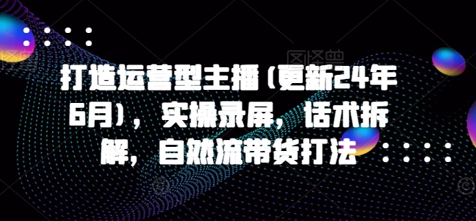 打造运营型主播(更新25年1月)，实操录屏，话术拆解，自然流带货打法-天逸网创社