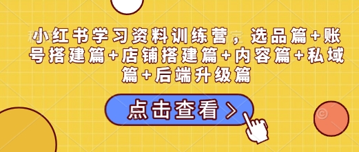 小红书学习资料训练营，选品篇+账号搭建篇+店铺搭建篇+内容篇+私域篇+后端升级篇-天逸网创社