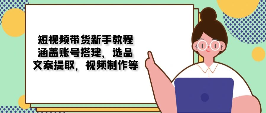 短视频带货新手教程：涵盖账号搭建，选品，文案提取，视频制作等-天逸网创社