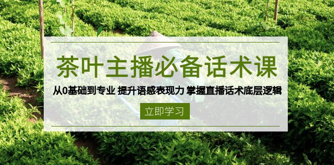 茶叶 主播必备话术课 从0基础到专业 提升语感表现力 掌握直播话术底层逻辑-天逸网创社