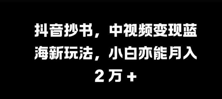 抖音抄书，中视频变现蓝海新玩法，小白亦能月入 过W【揭秘】-天逸网创社