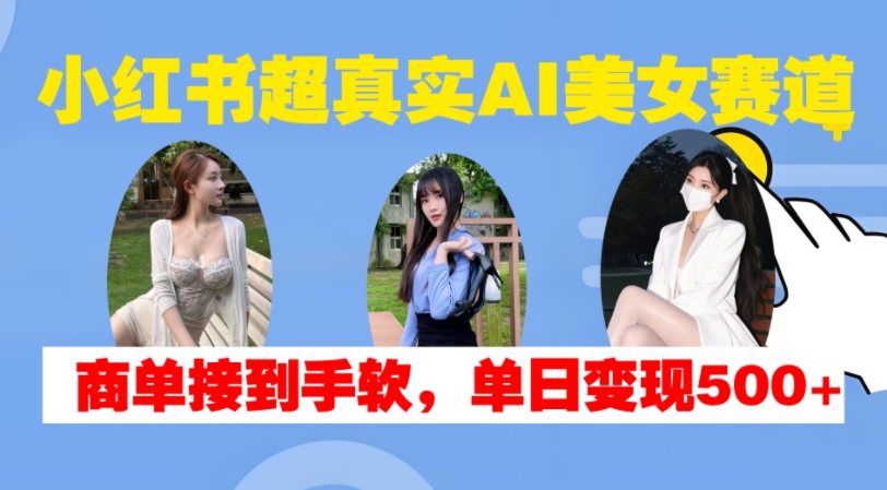 小红书超真实AI美女赛道，商单拿到手软，单日变现500+-天逸网创社