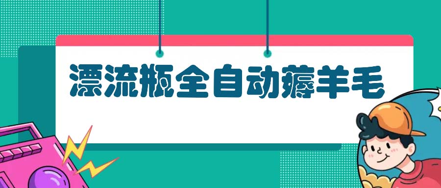 漂流瓶全自动薅羊毛：适合小白，宝妈，上班族，操作也是十分的简单-天逸网创社