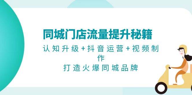 同城门店流量提升秘籍：认知升级+抖音运营+视频制作，打造火爆同城品牌-天逸网创社