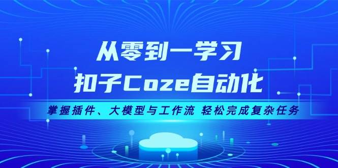 从零到一学习扣子Coze自动化，掌握插件、大模型与工作流 轻松完成复杂任务-天逸网创社