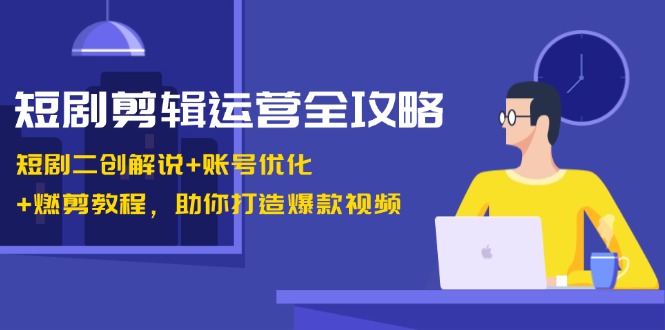 短剧剪辑运营全攻略：短剧二创解说+账号优化+燃剪教程，助你打造爆款视频-天逸网创社