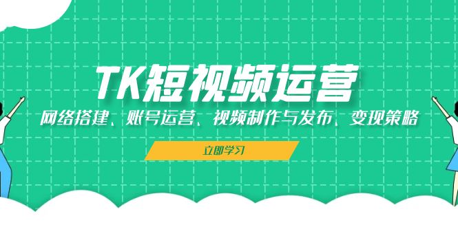 TK短视频运营：网络搭建、账号运营、视频制作与发布、变现策略-天逸网创社