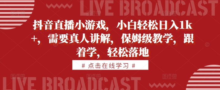 抖音直播小游戏，小白轻松日入1k+，需要真人讲解，保姆级教学，跟着学，轻松落地【揭秘】-天逸网创社