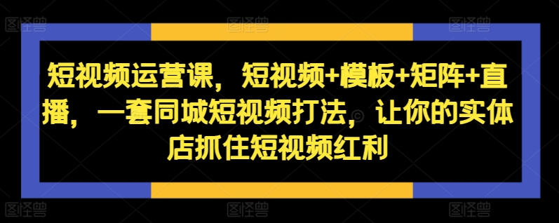 短视频运营课，短视频+模板+矩阵+直播，一套同城短视频打法，让你的实体店抓住短视频红利-天逸网创社