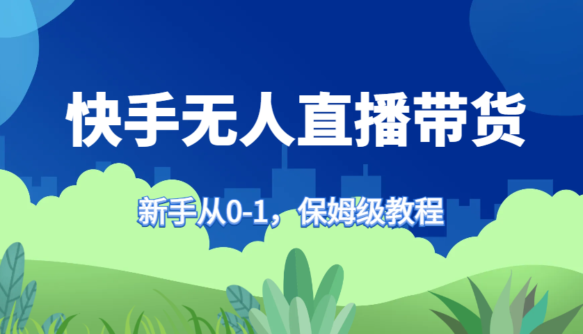 快手无人直播带货保姆级教程，新手从0-1快速学会带货-天逸网创社